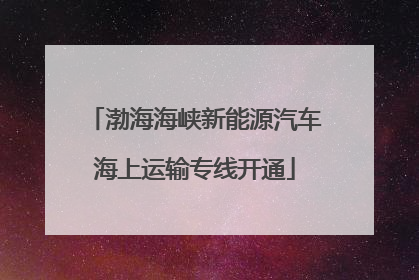 渤海海峡新能源汽车海上运输专线开通