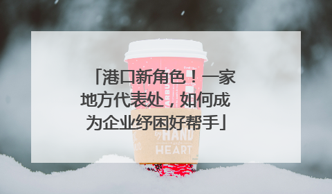 港口新角色！一家地方代表处，如何成为企业纾困好帮手
