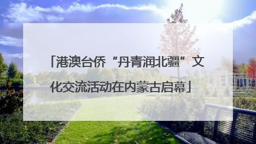 港澳台侨“丹青润北疆”文化交流活动在内蒙古启幕