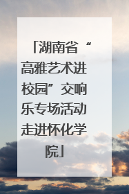湖南省“高雅艺术进校园”交响乐专场活动走进怀化学院