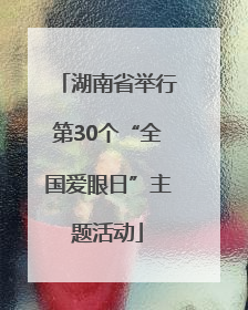 湖南省举行第30个“全国爱眼日”主题活动