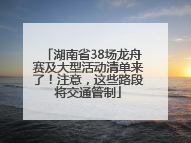 湖南省38场龙舟赛及大型活动清单来了！注意，这些路段将交通管制