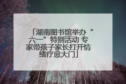 湖南图书馆举办“六一”特别活动 专家带孩子家长打开情绪疗愈大门