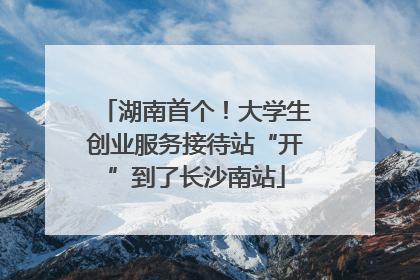 湖南首个！大学生创业服务接待站“开”到了长沙南站