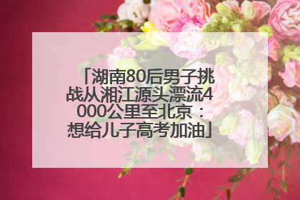 湖南80后男子挑战从湘江源头漂流4000公里至北京：想给儿子高考加油