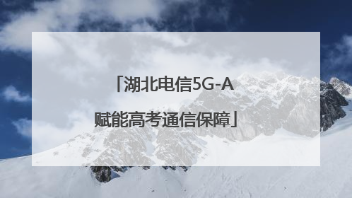 湖北电信5G-A赋能高考通信保障
