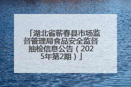 湖北省蕲春县市场监督管理局食品安全监督抽检信息公告（2025年第2期）