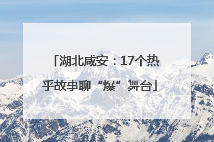 湖北咸安：17个热乎故事聊“爆”舞台