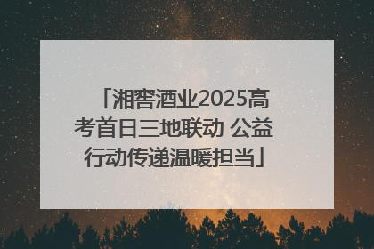 湘窖酒业2025高考首日三地联动 公益行动传递温暖担当