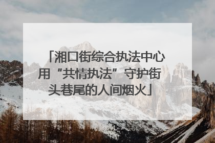 湘口街综合执法中心用“共情执法”守护街头巷尾的人间烟火