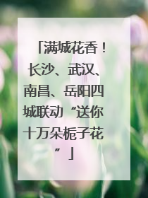 满城花香！长沙、武汉、南昌、岳阳四城联动“送你十万朵栀子花”