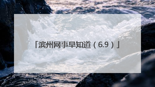 滨州网事早知道（6.9）