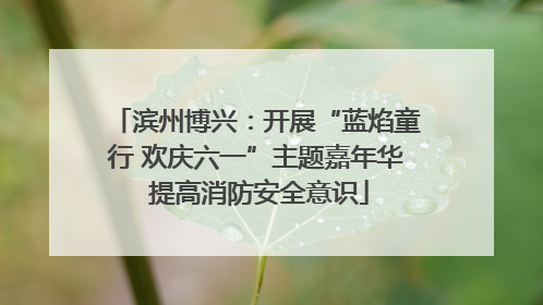 滨州博兴：开展“蓝焰童行 欢庆六一”主题嘉年华 提高消防安全意识