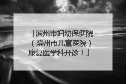 滨州市妇幼保健院（滨州市儿童医院）康复医学科开诊！