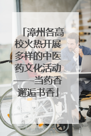漳州各高校火热开展多样的中医药文化活动——当药香邂逅书香