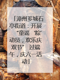 漳州芗城石亭街道：开展“童谣‘粽’动员，欢乐庆双节” 过端午，庆六一活动
