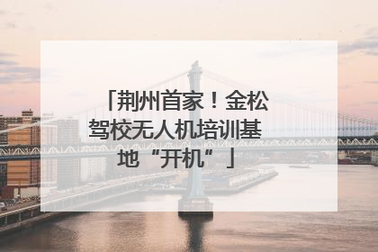 荆州首家！金松驾校无人机培训基地“开机”