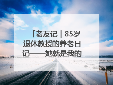 老友记｜85岁退休教授的养老日记——她就是我的“绿野仙庄”