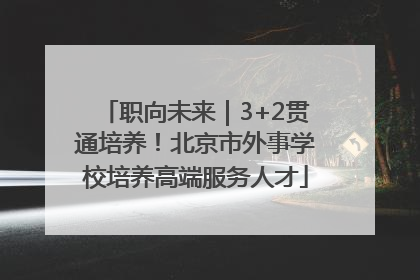 职向未来｜3+2贯通培养！北京市外事学校培养高端服务人才