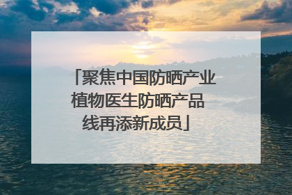 聚焦中国防晒产业 植物医生防晒产品线再添新成员