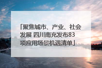 聚焦城市、产业、社会发展 四川南充发布83项应用场景机遇清单
