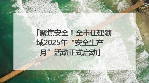 聚焦安全！全市住建领域2025年“安全生产月”活动正式启动
