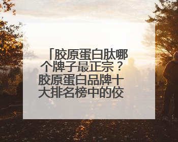 胶原蛋白肽哪个牌子最正宗？胶原蛋白品牌十大排名榜中的佼佼者