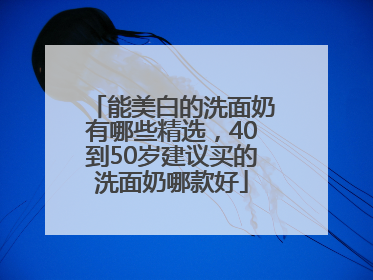 能美白的洗面奶有哪些精选，40到50岁建议买的洗面奶哪款好