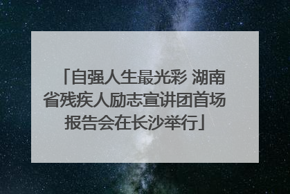 自强人生最光彩 湖南省残疾人励志宣讲团首场报告会在长沙举行