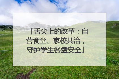 舌尖上的改革：自营食堂、家校共治，守护学生餐盘安全