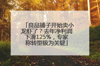 良品铺子开始卖小龙虾了？去年净利润下滑125%，专家称转型极为关键
