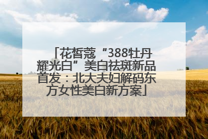 花皙蔻“388牡丹耀光白”美白祛斑新品首发：北大夫妇解码东方女性美白新方案