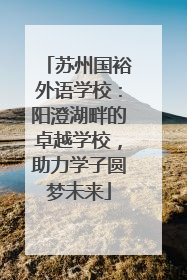 苏州国裕外语学校：阳澄湖畔的卓越学校，助力学子圆梦未来