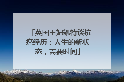 英国王妃凯特谈抗癌经历：人生的新状态，需要时间