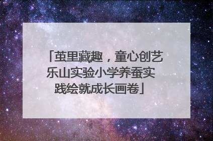 茧里藏趣，童心创艺 乐山实验小学养蚕实践绘就成长画卷