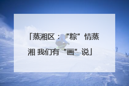 蒸湘区：“粽”情蒸湘 我们有“画”说