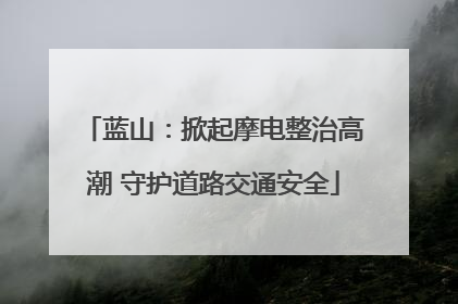 蓝山：掀起摩电整治高潮 守护道路交通安全