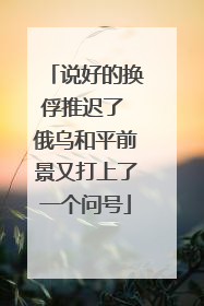 说好的换俘推迟了 俄乌和平前景又打上了一个问号