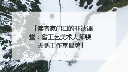 读者家门口的非遗课堂：省工艺美术大师裴天鹏工作室揭牌