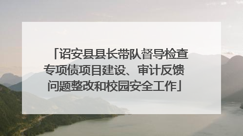 诏安县县长带队督导检查专项债项目建设、审计反馈问题整改和校园安全工作