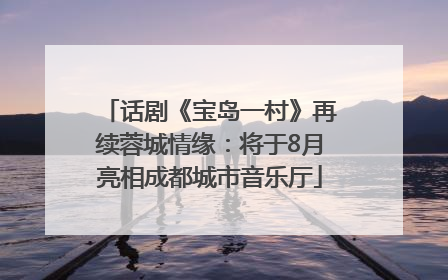 话剧《宝岛一村》再续蓉城情缘：将于8月亮相成都城市音乐厅