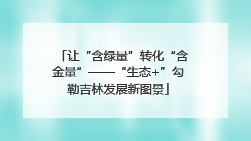 让“含绿量”转化“含金量”——“生态+”勾勒吉林发展新图景