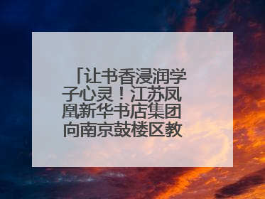 让书香浸润学子心灵！江苏凤凰新华书店集团向南京鼓楼区教育局捐赠图书