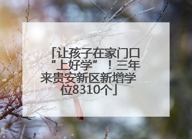 让孩子在家门口“上好学”！三年来贵安新区新增学位8310个