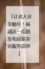 让老人安享晚年！杨浦这一街道发布居家养老服务清单