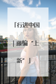 行进中国｜藤编“上新”