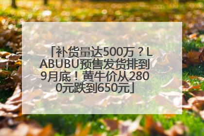补货量达500万？LABUBU预售发货排到9月底！黄牛价从2800元跌到650元