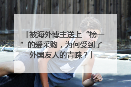 被海外博主送上“榜一”的爱采购，为何受到了外国友人的青睐？