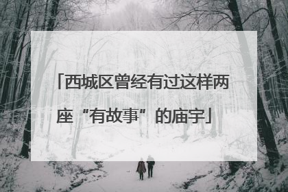 西城区曾经有过这样两座“有故事”的庙宇