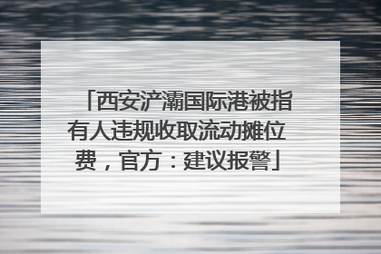 西安浐灞国际港被指有人违规收取流动摊位费，官方：建议报警